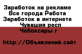 Заработок на рекламе - Все города Работа » Заработок в интернете   . Чувашия респ.,Чебоксары г.